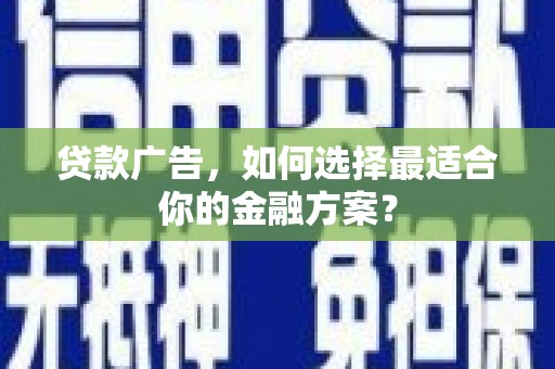 西和贷款广告，如何选择最适合你的金融方案？