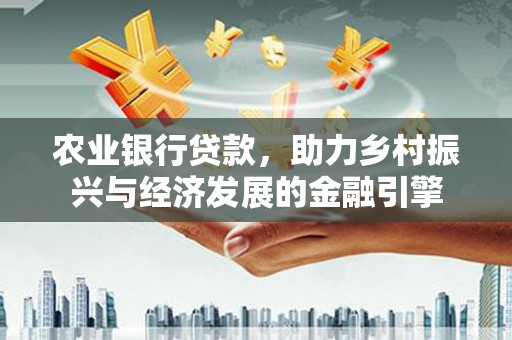 西和农业银行贷款，助力乡村振兴与经济发展的金融引擎