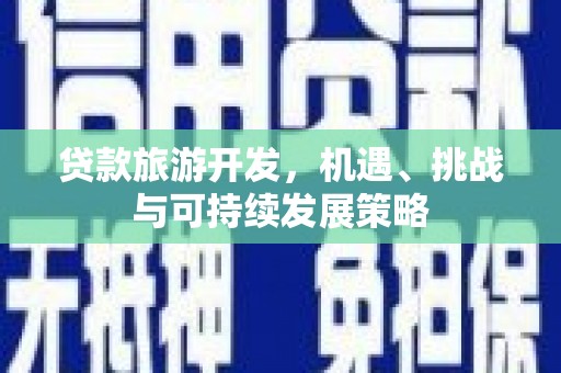 西和贷款旅游开发，机遇、挑战与可持续发展策略