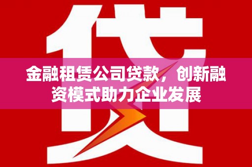 西和金融租赁公司贷款，创新融资模式助力企业发展