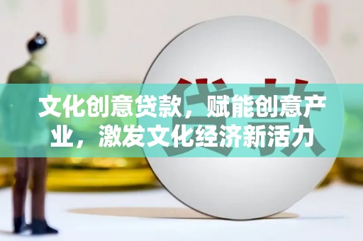 西和文化创意贷款，赋能创意产业，激发文化经济新活力
