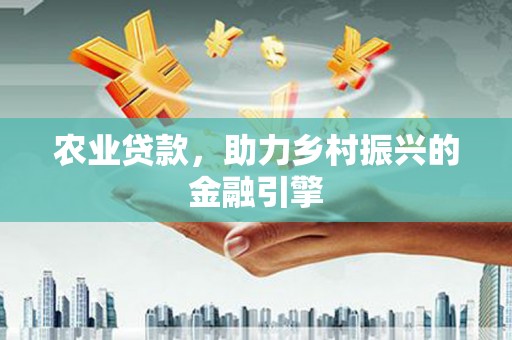 西和农业贷款，助力乡村振兴的金融引擎
