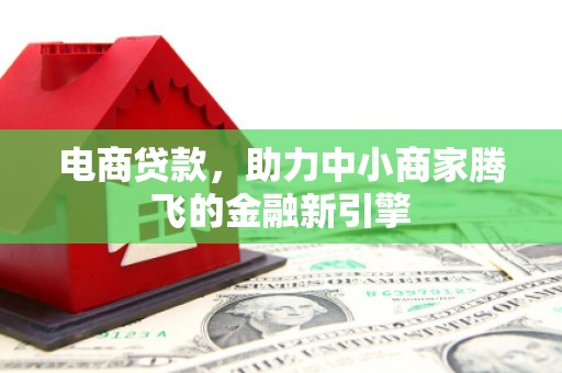 西和电商贷款，助力中小商家腾飞的金融新引擎