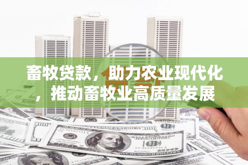 西和畜牧贷款，助力农业现代化，推动畜牧业高质量发展