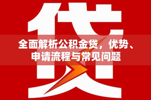 西和全面解析公积金贷，优势、申请流程与常见问题