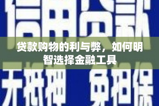 西和贷款购物的利与弊，如何明智选择金融工具