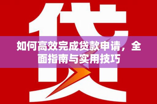 西和如何高效完成贷款申请，全面指南与实用技巧