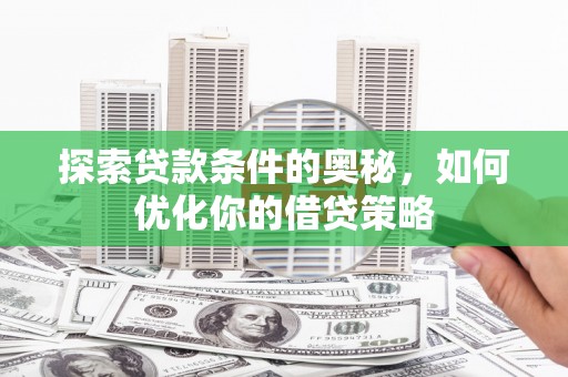 西和探索贷款条件的奥秘，如何优化你的借贷策略