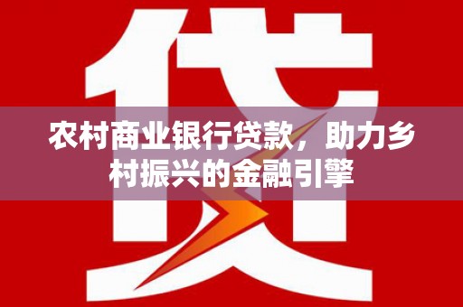 西和农村商业银行贷款，助力乡村振兴的金融引擎