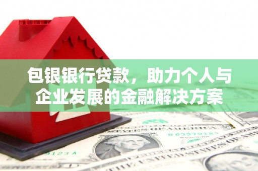 西和包银银行贷款，助力个人与企业发展的金融解决方案