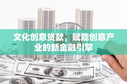 西和文化创意贷款，赋能创意产业的新金融引擎