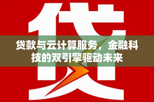 西和贷款与云计算服务，金融科技的双引擎驱动未来