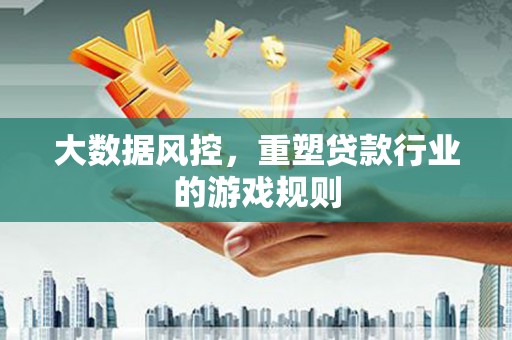 西和大数据风控，重塑贷款行业的游戏规则