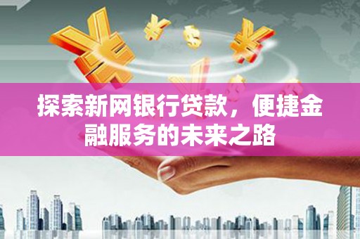 西和探索新网银行贷款，便捷金融服务的未来之路