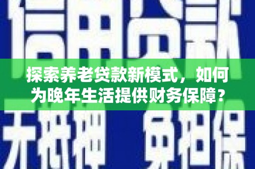 西和探索养老贷款新模式，如何为晚年生活提供财务保障？