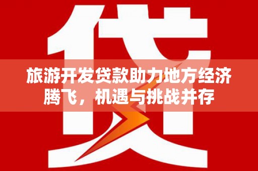 西和旅游开发贷款助力地方经济腾飞，机遇与挑战并存