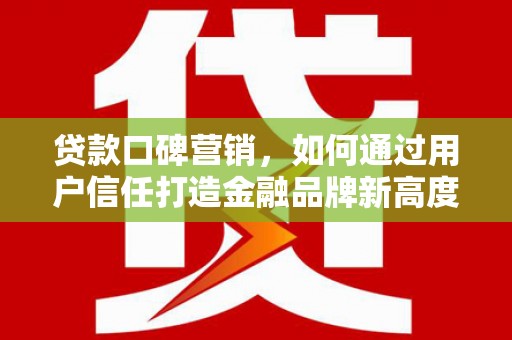 西和贷款口碑营销，如何通过用户信任打造金融品牌新高度