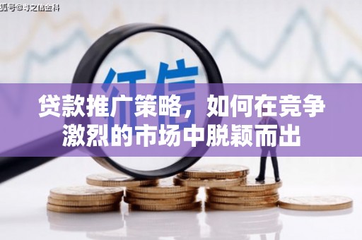 西和贷款推广策略，如何在竞争激烈的市场中脱颖而出