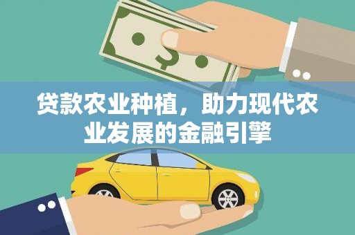 西和贷款农业种植，助力现代农业发展的金融引擎