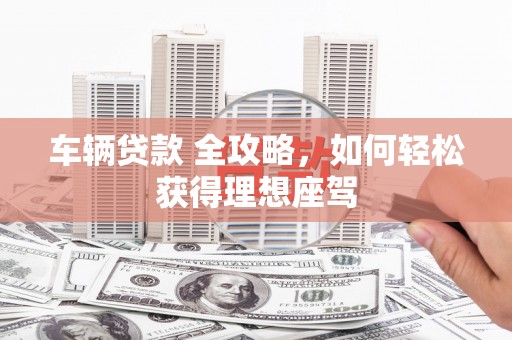 西和车辆贷款 全攻略，如何轻松获得理想座驾