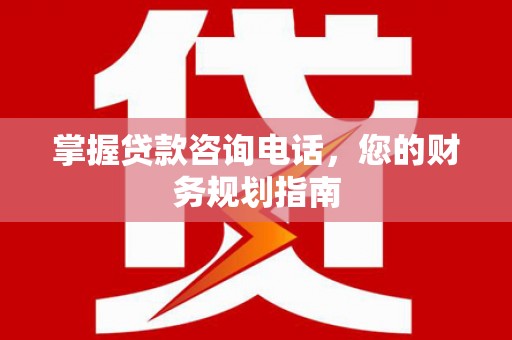 西和掌握贷款咨询电话，您的财务规划指南