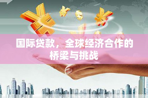 西和国际贷款，全球经济合作的桥梁与挑战