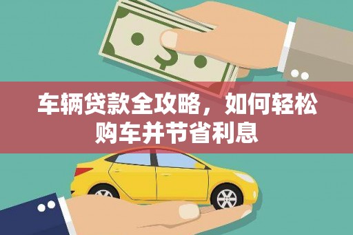 西和车辆贷款全攻略，如何轻松购车并节省利息