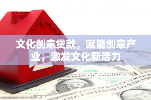 西和文化创意贷款，赋能创意产业，激发文化新活力