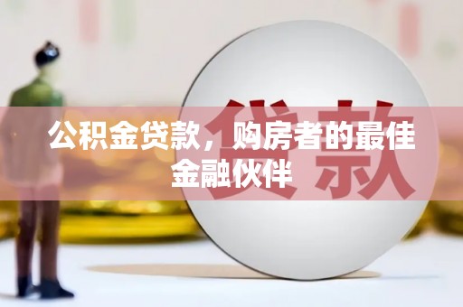 西和公积金贷款，购房者的最佳金融伙伴