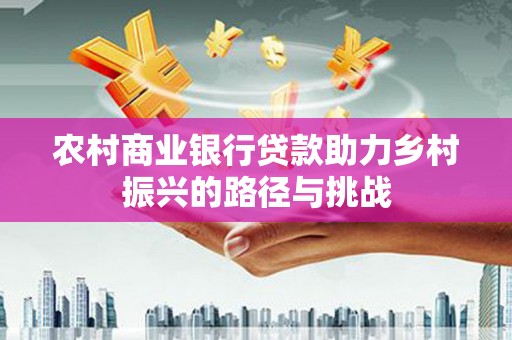 西和农村商业银行贷款助力乡村振兴的路径与挑战