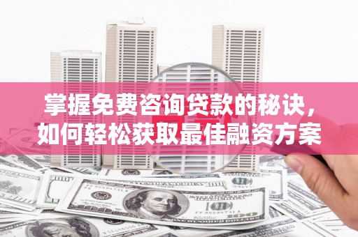 西和掌握免费咨询贷款的秘诀，如何轻松获取最佳融资方案