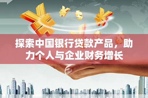 西和探索中国银行贷款产品，助力个人与企业财务增长