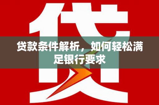 西和贷款条件解析，如何轻松满足银行要求