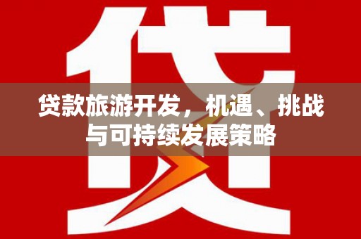 西和贷款旅游开发，机遇、挑战与可持续发展策略