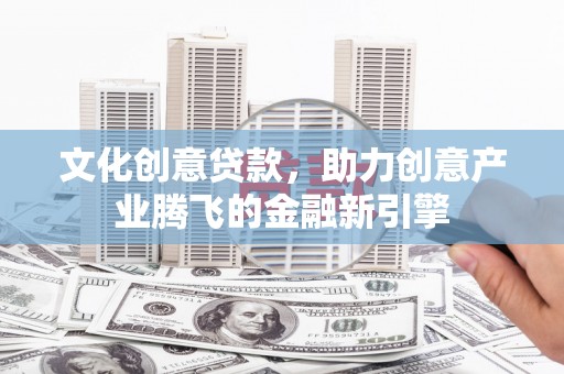 西和文化创意贷款，助力创意产业腾飞的金融新引擎