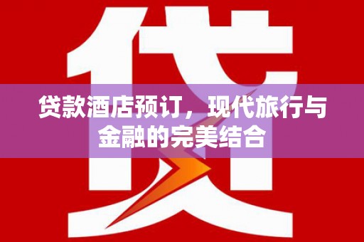 西和贷款酒店预订，现代旅行与金融的完美结合