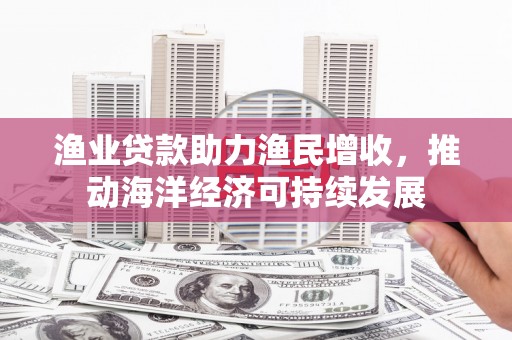 西和渔业贷款助力渔民增收，推动海洋经济可持续发展