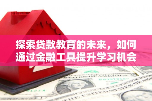 西和探索贷款教育的未来，如何通过金融工具提升学习机会