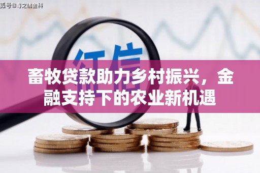 西和畜牧贷款助力乡村振兴，金融支持下的农业新机遇