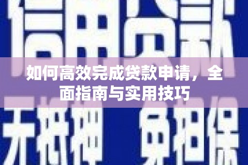西和如何高效完成贷款申请，全面指南与实用技巧