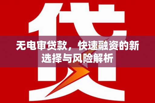 西和无电审贷款，快速融资的新选择与风险解析