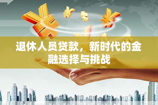 西和退休人员贷款，新时代的金融选择与挑战