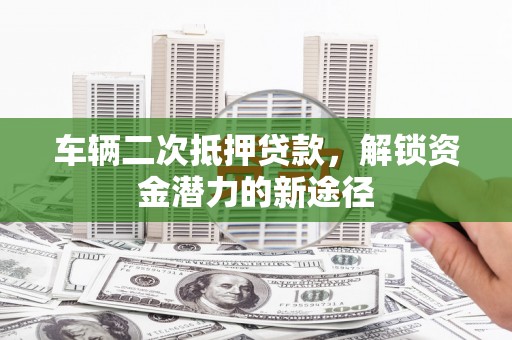 西和车辆二次抵押贷款，解锁资金潜力的新途径