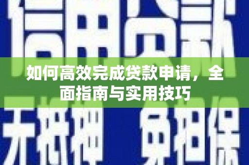 西和如何高效完成贷款申请，全面指南与实用技巧