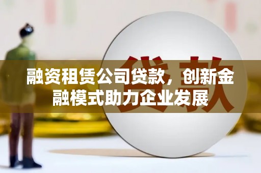 西和融资租赁公司贷款，创新金融模式助力企业发展
