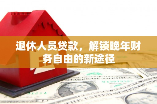 西和退休人员贷款，解锁晚年财务自由的新途径