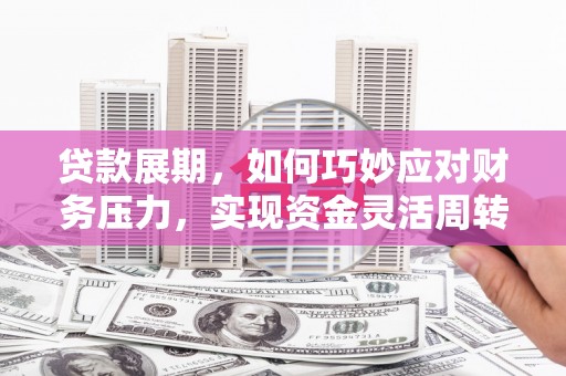 西和贷款展期，如何巧妙应对财务压力，实现资金灵活周转