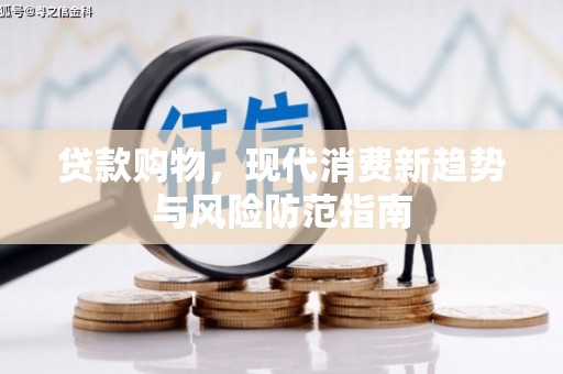 西和贷款购物，现代消费新趋势与风险防范指南