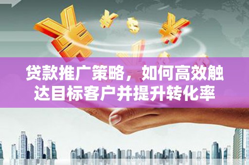 西和贷款推广策略，如何高效触达目标客户并提升转化率