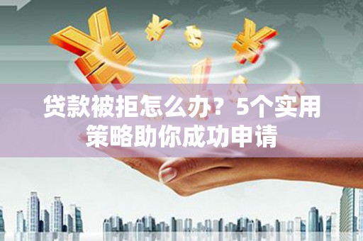 西和贷款被拒怎么办？5个实用策略助你成功申请